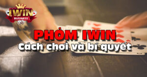 Phỏm iWin - Cách chơi bài và bí quyết thắng áp đảo